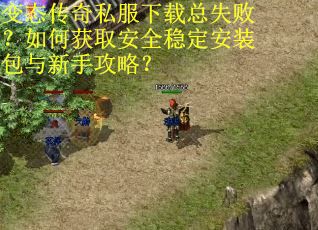 变态传奇私服下载总失败？如何获取安全稳定安装包与新手攻略？