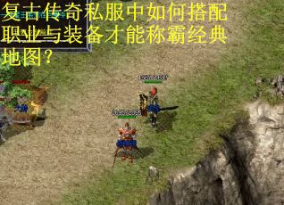 复古传奇私服中如何搭配职业与装备才能称霸经典地图？