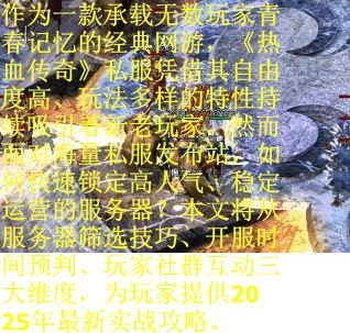 作为一款承载无数玩家青春记忆的经典网游，《热血传奇》私服凭借其自由度高、玩法多样的特性持续吸引着新老玩家。然而面对海量私服发布站，如何快速锁定高人气、稳定运营的服务器？本文将从服务器筛选技巧、开服时间预判、玩家社群互动三大维度，为玩家提供2025年最新实战攻略。