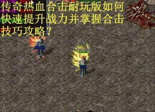 传奇热血合击耐玩版如何快速提升战力并掌握合击技巧攻略？